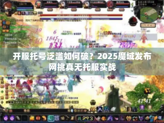 开服托号泛滥如何破?2025魔域发布网挑真无托服实战 开服托号泛滥如何破?2025魔域发布网挑真无托服实战