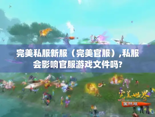 完美私服新服(完美官服),私服会影响官服游戏文件吗? 完美私服新服(完美官服),私服会影响官服游戏文件吗?