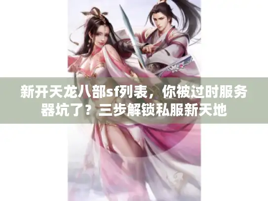 新开天龙八部sf列表，你被过时服务器坑了？三步解锁私服新天地