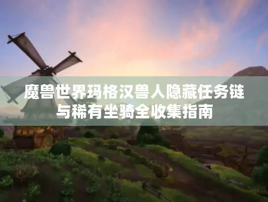 魔兽世界玛格汉兽人隐藏任务链与稀有坐骑全收集指南 魔兽世界玛格汉兽人隐藏任务链与稀有坐骑全收集指南