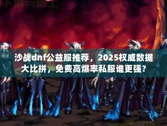 沙战dnf公益服推荐，2025权威数据大比拼，免费高爆率私服谁更强？