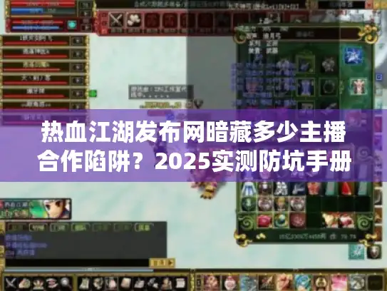 热血江湖发布网暗藏多少主播合作陷阱?2025实测防坑手册 热血江湖发布网暗藏多少主播合作陷阱?2025实测防坑手册