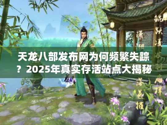 天龙八部发布网为何频繁失踪？2025年真实存活站点大揭秘