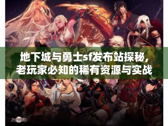 地下城与勇士sf发布站探秘,老玩家必知的稀有资源与实战技巧 地下城与勇士sf发布站探秘,老玩家必知的稀有资源与实战技巧