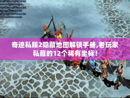 奇迹私服2隐藏地图解锁手册,老玩家私藏的12个稀有坐标！