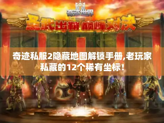 奇迹私服2隐藏地图解锁手册,老玩家私藏的12个稀有坐标！