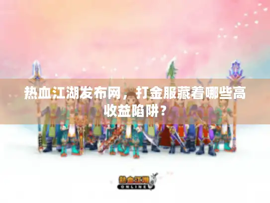 热血江湖发布网,打金服藏着哪些高收益陷阱? 热血江湖发布网,打金服藏着哪些高收益陷阱?