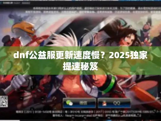 dnf公益服更新速度慢？2025独家提速秘笈