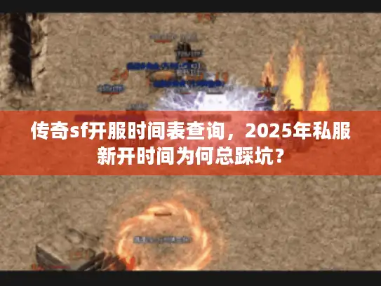 传奇sf开服时间表查询，2025年私服新开时间为何总踩坑？
