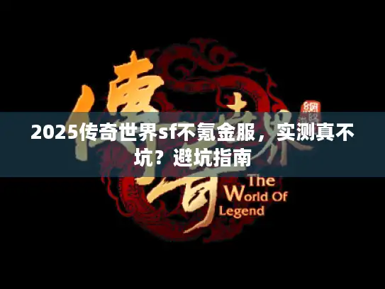 2025传奇世界sf不氪金服,实测真不坑?避坑指南 2025传奇世界sf不氪金服,实测真不坑?避坑指南