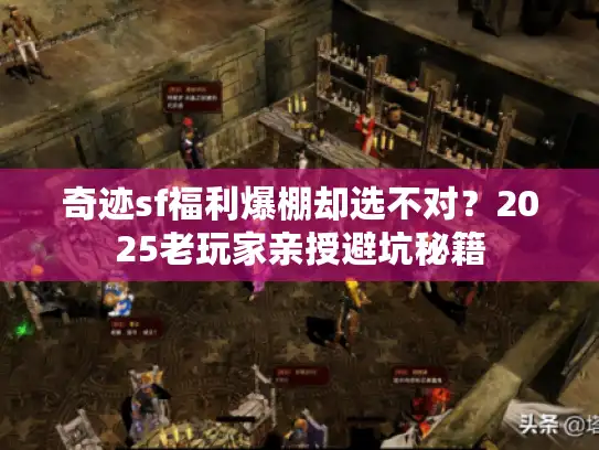 奇迹sf福利爆棚却选不对？2025老玩家亲授避坑秘籍