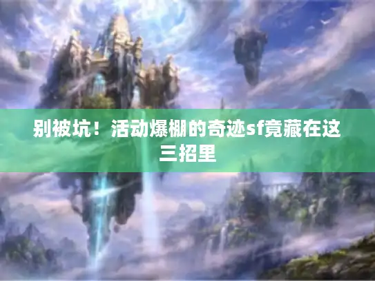 别被坑!活动爆棚的奇迹sf竟藏在这三招里 别被坑!活动爆棚的奇迹sf竟藏在这三招里