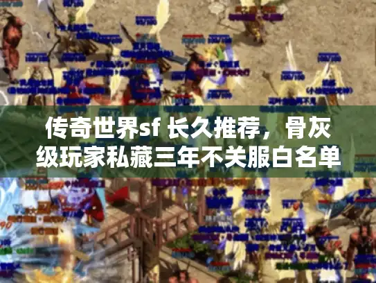 传奇世界sf 长久推荐,骨灰级玩家私藏三年不关服白名单 传奇世界sf 长久推荐,骨灰级玩家私藏三年不关服白名单