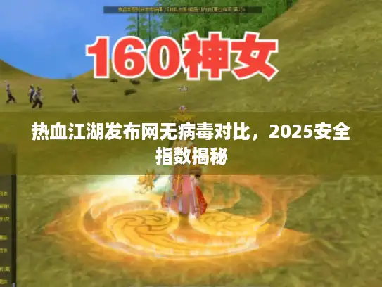 热血江湖发布网无病毒对比,2025安全指数揭秘 热血江湖发布网无病毒对比,2025安全指数揭秘