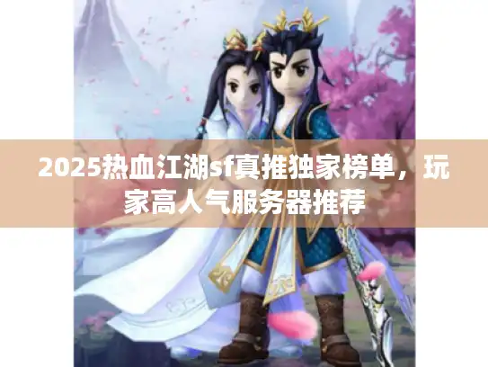2025热血江湖sf真推独家榜单，玩家高人气服务器推荐