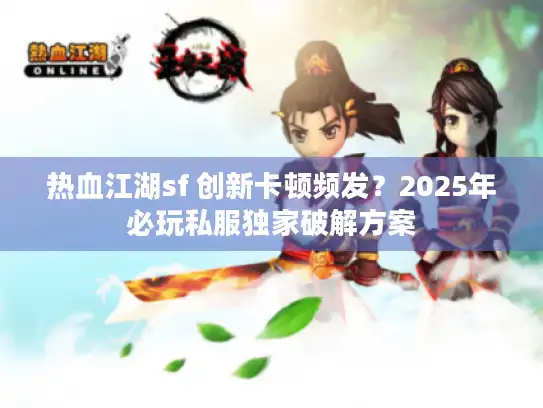 热血江湖sf 创新卡顿频发？2025年必玩私服独家破解方案
