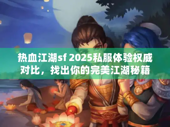 热血江湖sf 2025私服体验权威对比，找出你的完美江湖秘籍