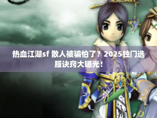 热血江湖sf 散人被骗怕了?2025独门选服诀窍大曝光! 热血江湖sf 散人被骗怕了?2025独门选服诀窍大曝光!