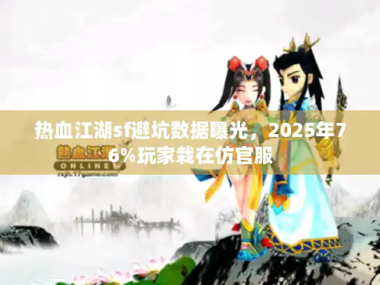 热血江湖sf避坑数据曝光，2025年76%玩家栽在仿官服