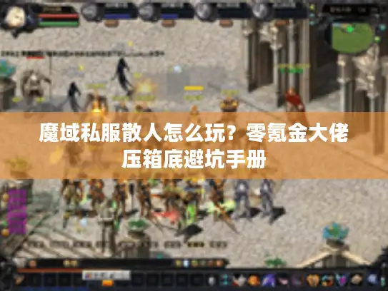 魔域私服散人怎么玩？零氪金大佬压箱底避坑手册