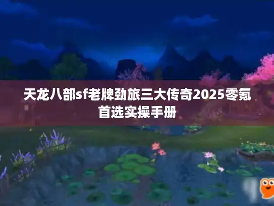 天龙八部sf老牌劲旅三大传奇2025零氪首选实操手册