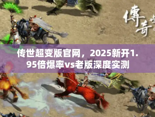 传世超变版官网，2025新开1.95倍爆率vs老版深度实测