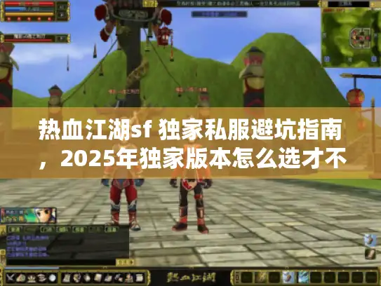 热血江湖sf 独家私服避坑指南，2025年独家版本怎么选才不踩雷？