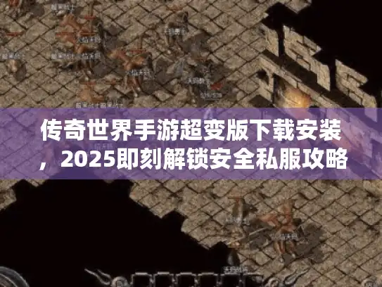 传奇世界手游超变版下载安装，2025即刻解锁安全私服攻略