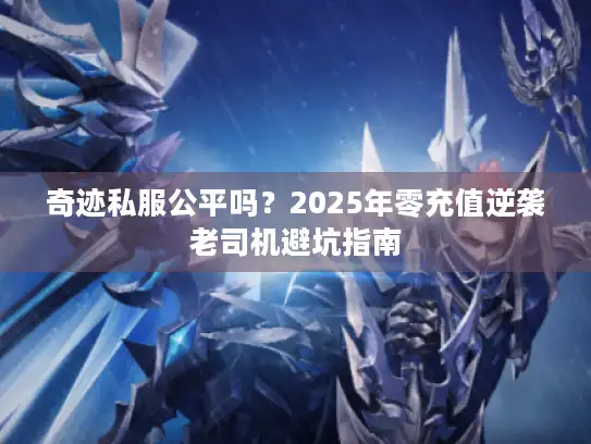 奇迹私服公平吗?2025年零充值逆袭老司机避坑指南 奇迹私服公平吗?2025年零充值逆袭老司机避坑指南