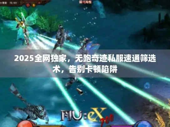 2025全网独家，无跑奇迹私服速通筛选术，告别卡顿陷阱