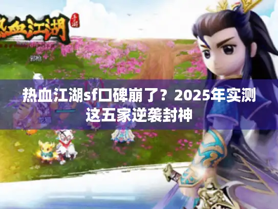 热血江湖sf口碑崩了？2025年实测这五家逆袭封神