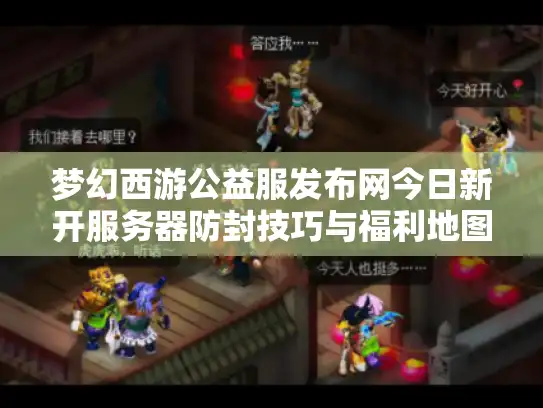 梦幻西游公益服发布网今日新开服务器防封技巧与福利地图全解析