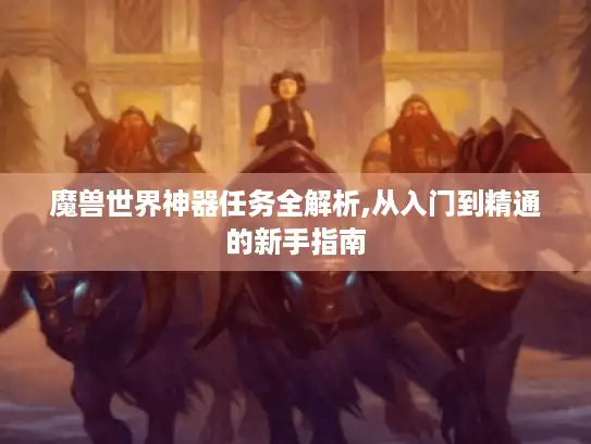 魔兽世界神器任务全解析,从入门到精通的新手指南