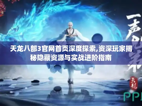天龙八部3官网首页深度探索,资深玩家揭秘隐藏资源与实战进阶指南