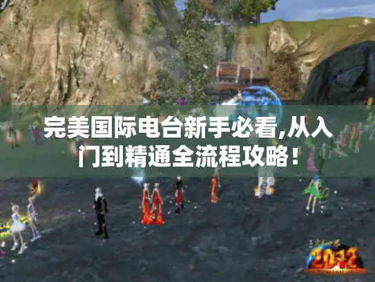 完美国际电台新手必看,从入门到精通全流程攻略! 完美国际电台新手必看,从入门到精通全流程攻略!