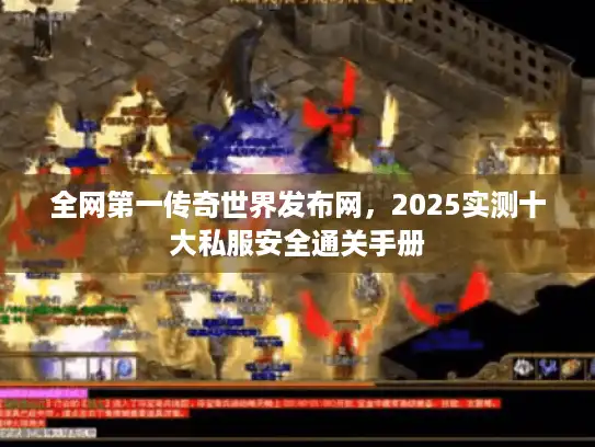 全网第一传奇世界发布网,2025实测十大私服安全通关手册 全网第一传奇世界发布网,2025实测十大私服安全通关手册