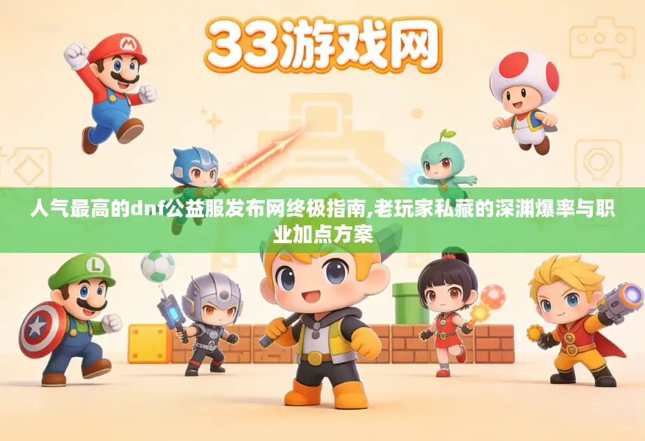 人气最高的dnf公益服发布网终极指南,老玩家私藏的深渊爆率与职业加点方案