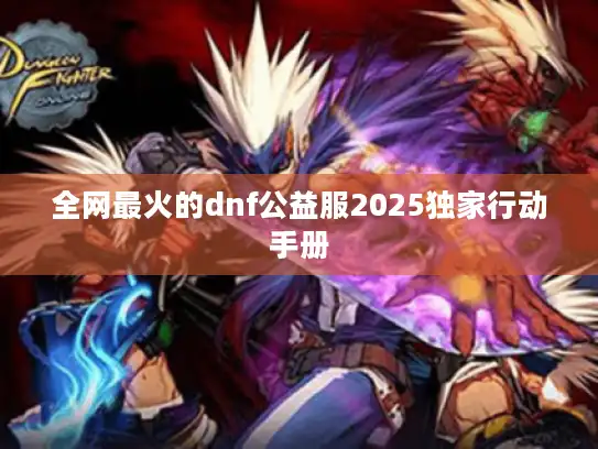 全网最火的dnf公益服2025独家行动手册