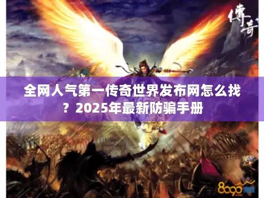 全网人气第一传奇世界发布网怎么找？2025年最新防骗手册