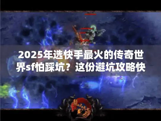 2025年选快手最火的传奇世界sf怕踩坑?这份避坑攻略快收好! 2025年选快手最火的传奇世界sf怕踩坑?这份避坑攻略快收好!