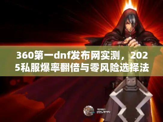 360第一dnf发布网实测，2025私服爆率翻倍与零风险选择法