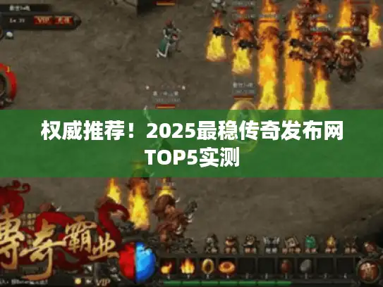 权威推荐！2025最稳传奇发布网TOP5实测