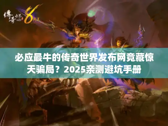 必应最牛的传奇世界发布网竟藏惊天骗局?2025亲测避坑手册 必应最牛的传奇世界发布网竟藏惊天骗局?2025亲测避坑手册