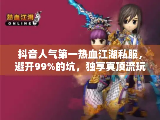 抖音人气第一热血江湖私服,避开99%的坑,独享真顶流玩法 抖音人气第一热血江湖私服,避开99%的坑,独享真顶流玩法