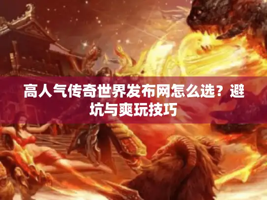 高人气传奇世界发布网怎么选?避坑与爽玩技巧 高人气传奇世界发布网怎么选?避坑与爽玩技巧