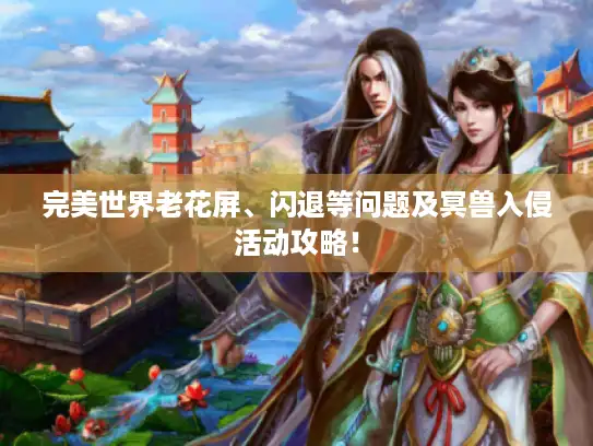 完美世界老花屏、闪退等问题及冥兽入侵活动攻略！