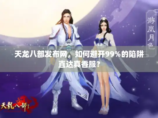 天龙八部发布网，如何避开99%的陷阱直达真香服？