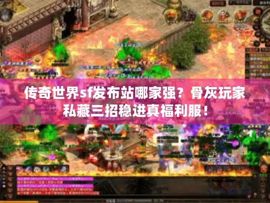 传奇世界sf发布站哪家强?骨灰玩家私藏三招稳进真福利服! 传奇世界sf发布站哪家强?骨灰玩家私藏三招稳进真福利服!