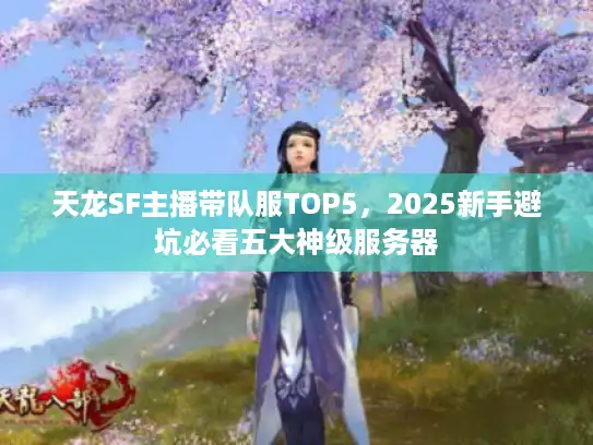 天龙SF主播带队服TOP5,2025新手避坑必看五大神级服务器 天龙SF主播带队服TOP5,2025新手避坑必看五大神级服务器