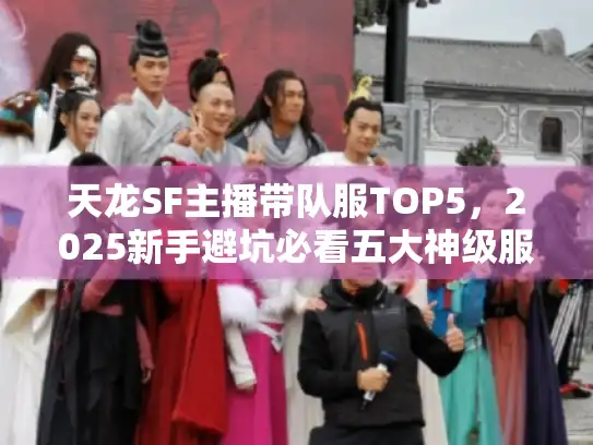 天龙SF主播带队服TOP5,2025新手避坑必看五大神级服务器 天龙SF主播带队服TOP5,2025新手避坑必看五大神级服务器